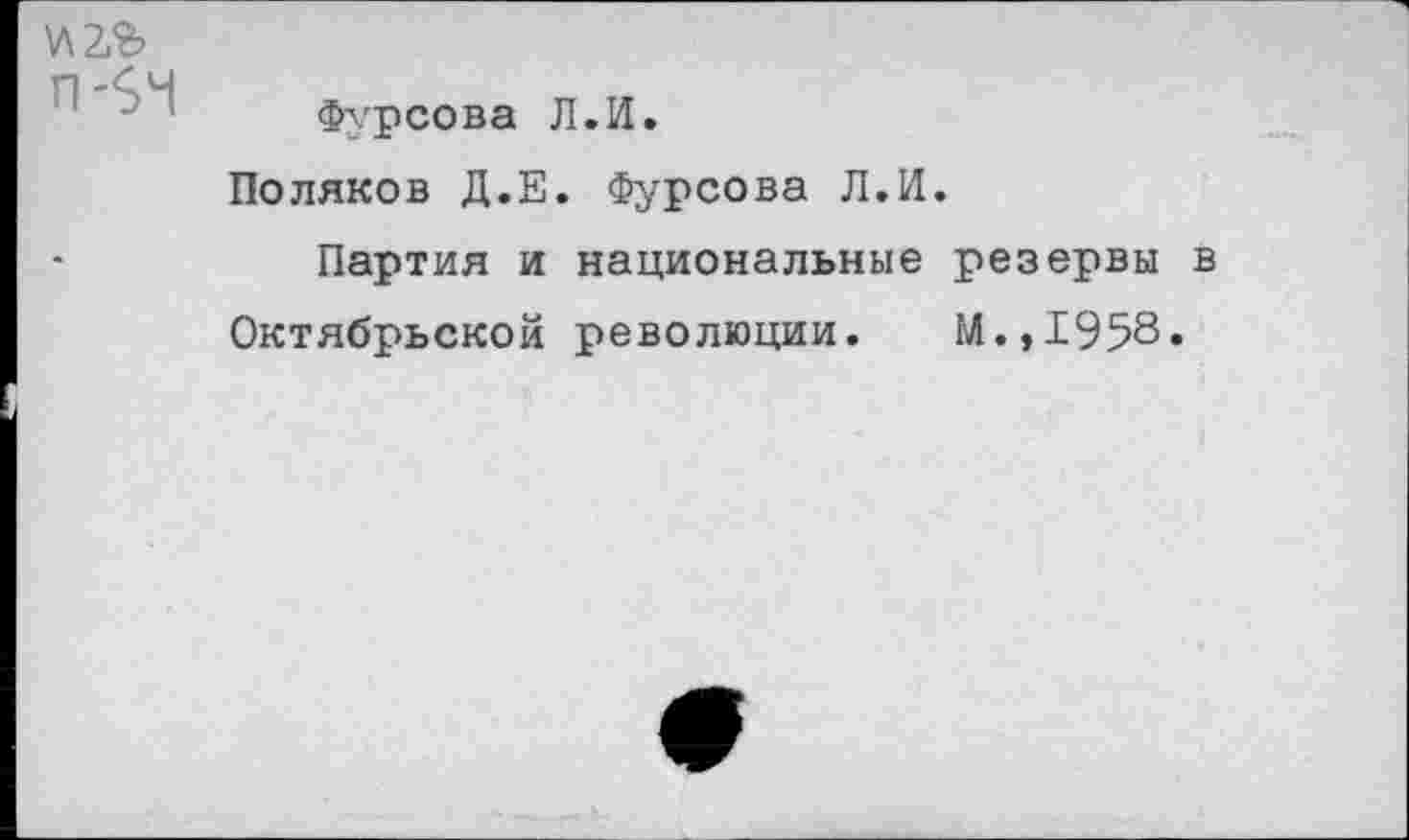 ﻿уаъ п-$Ч
Фурсова Л.И.
Поляков Д.Е. Фурсова Л.И.
Партия и национальные резервы в Октябрьской революции. М.,1958.